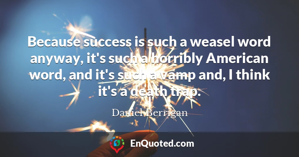 Because success is such a weasel word anyway, it's such a horribly American word, and it's such a vamp and, I think it's a death trap.