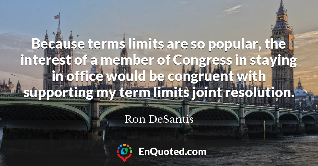 Because terms limits are so popular, the interest of a member of Congress in staying in office would be congruent with supporting my term limits joint resolution.