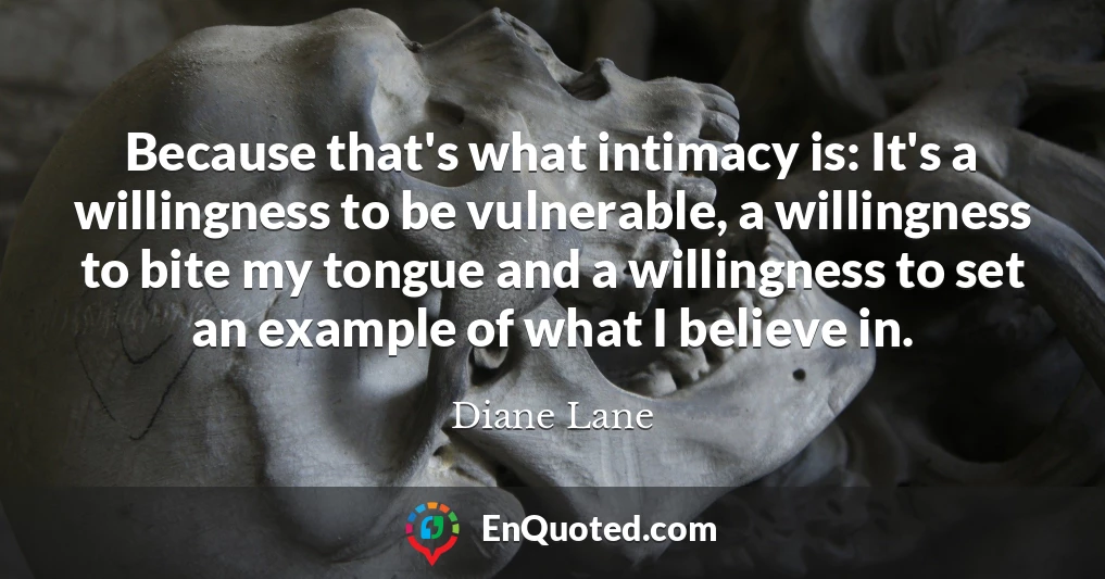 Because that's what intimacy is: It's a willingness to be vulnerable, a willingness to bite my tongue and a willingness to set an example of what I believe in.