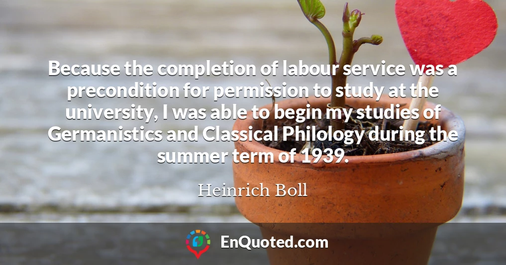 Because the completion of labour service was a precondition for permission to study at the university, I was able to begin my studies of Germanistics and Classical Philology during the summer term of 1939.