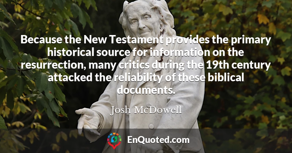 Because the New Testament provides the primary historical source for information on the resurrection, many critics during the 19th century attacked the reliability of these biblical documents.