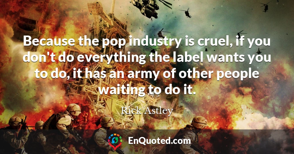 Because the pop industry is cruel, if you don't do everything the label wants you to do, it has an army of other people waiting to do it.