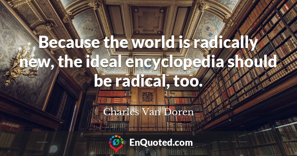 Because the world is radically new, the ideal encyclopedia should be radical, too.