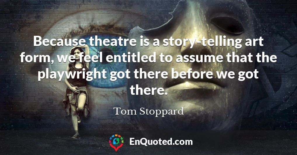 Because theatre is a story-telling art form, we feel entitled to assume that the playwright got there before we got there.