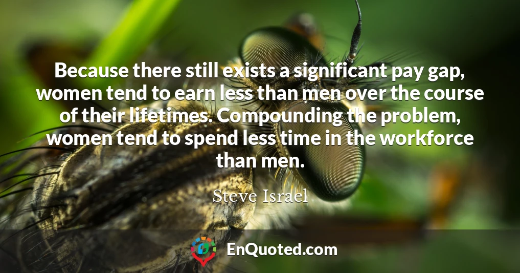 Because there still exists a significant pay gap, women tend to earn less than men over the course of their lifetimes. Compounding the problem, women tend to spend less time in the workforce than men.