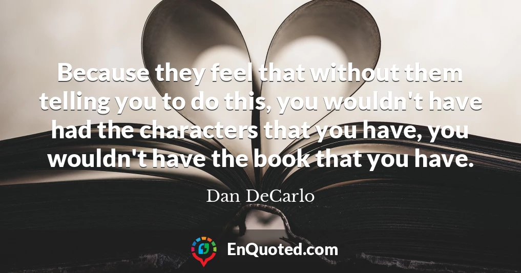 Because they feel that without them telling you to do this, you wouldn't have had the characters that you have, you wouldn't have the book that you have.