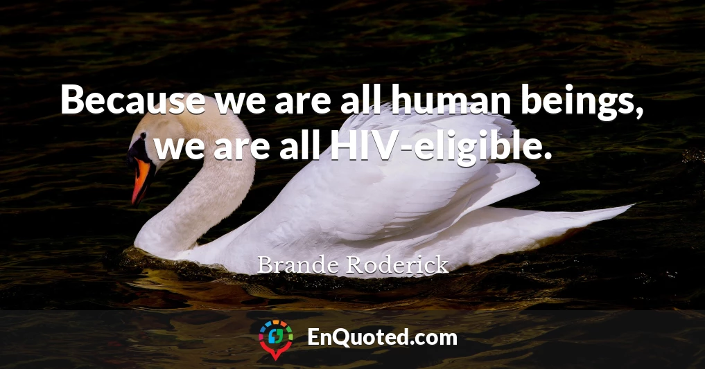 Because we are all human beings, we are all HIV-eligible.