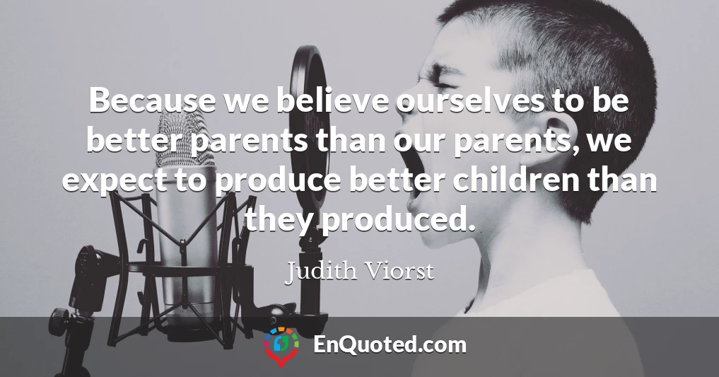 Because we believe ourselves to be better parents than our parents, we expect to produce better children than they produced.