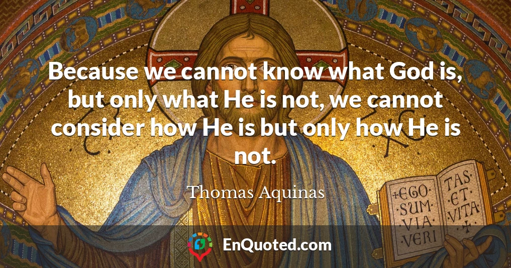Because we cannot know what God is, but only what He is not, we cannot consider how He is but only how He is not.