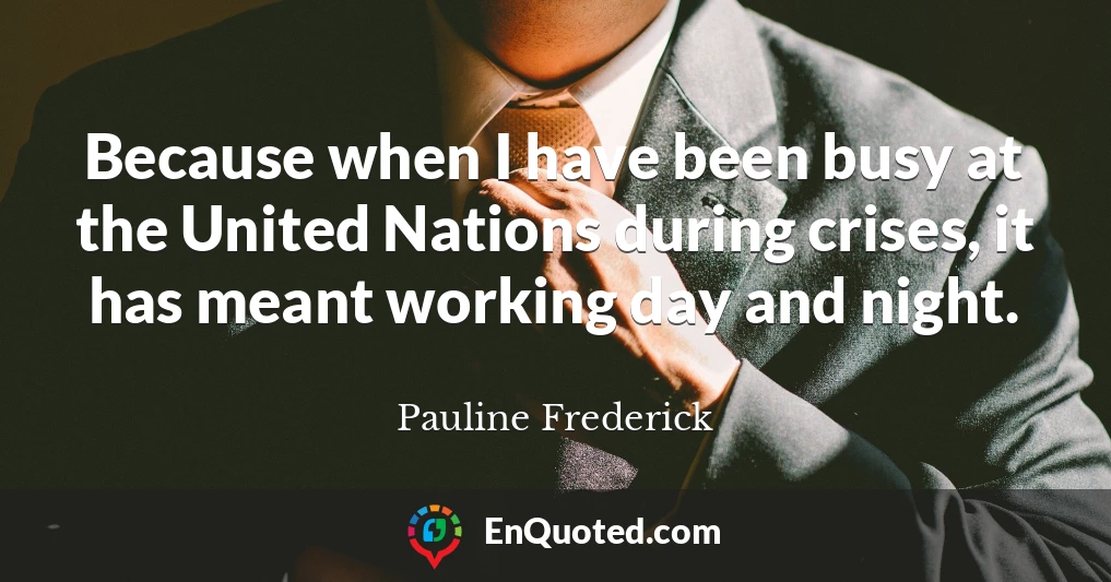 Because when I have been busy at the United Nations during crises, it has meant working day and night.