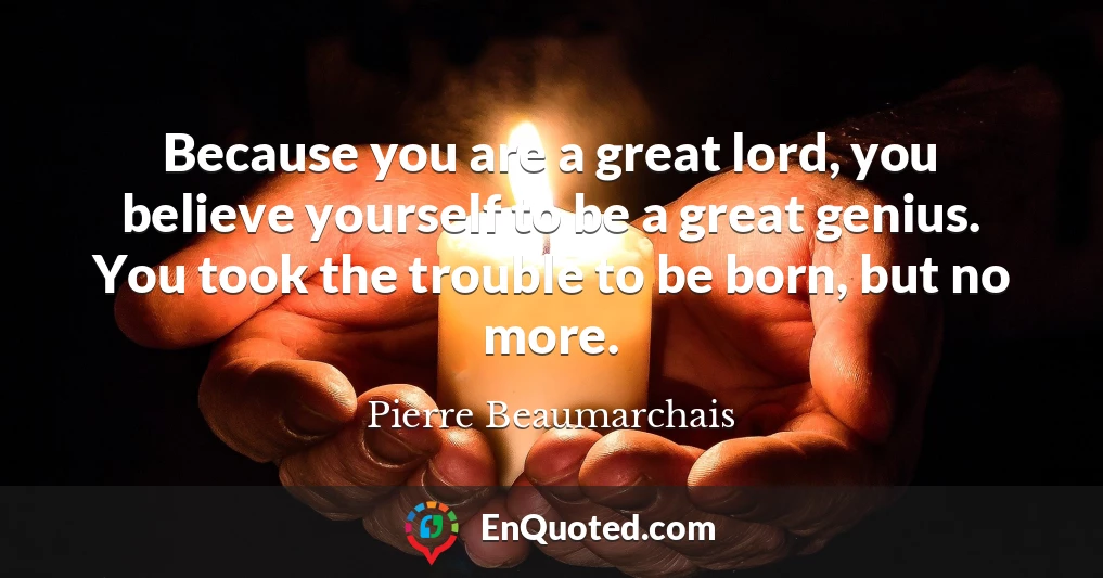 Because you are a great lord, you believe yourself to be a great genius. You took the trouble to be born, but no more.