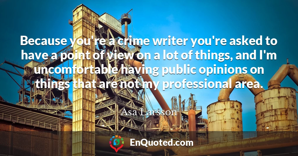 Because you're a crime writer you're asked to have a point of view on a lot of things, and I'm uncomfortable having public opinions on things that are not my professional area.