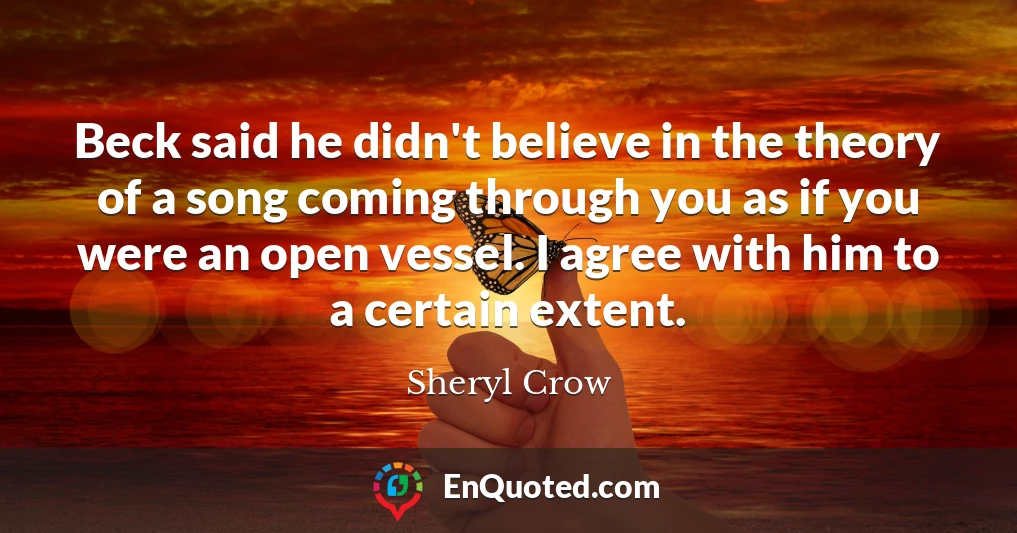 Beck said he didn't believe in the theory of a song coming through you as if you were an open vessel. I agree with him to a certain extent.