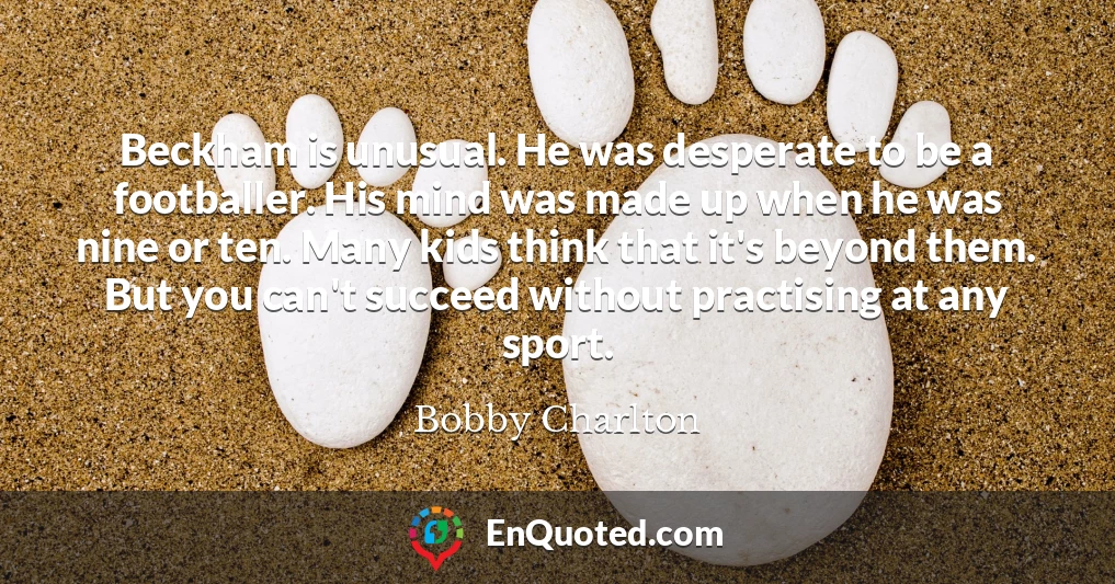Beckham is unusual. He was desperate to be a footballer. His mind was made up when he was nine or ten. Many kids think that it's beyond them. But you can't succeed without practising at any sport.