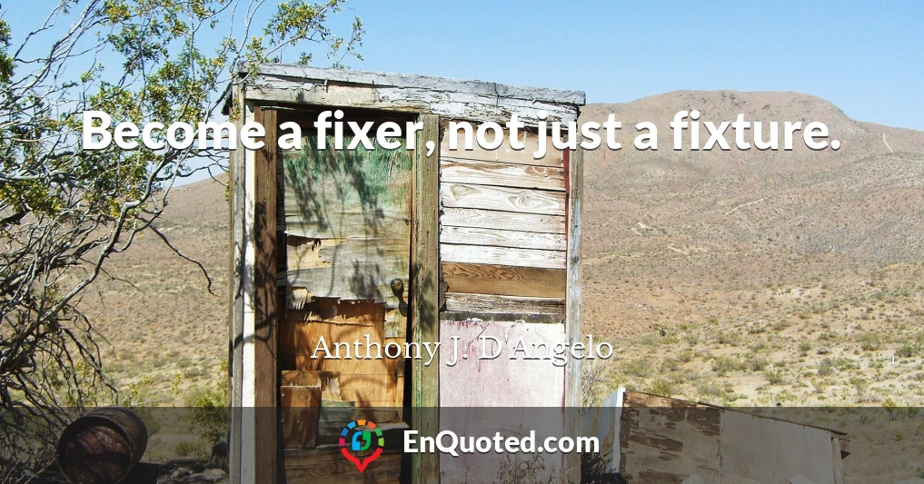 Become a fixer, not just a fixture.
