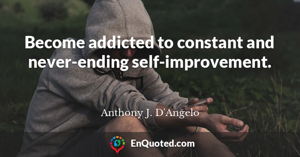 Become addicted to constant and never-ending self-improvement.