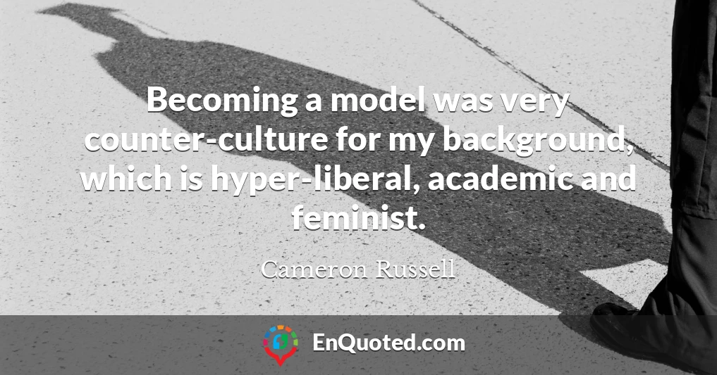Becoming a model was very counter-culture for my background, which is hyper-liberal, academic and feminist.