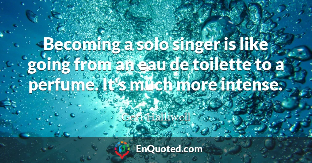 Becoming a solo singer is like going from an eau de toilette to a perfume. It's much more intense.