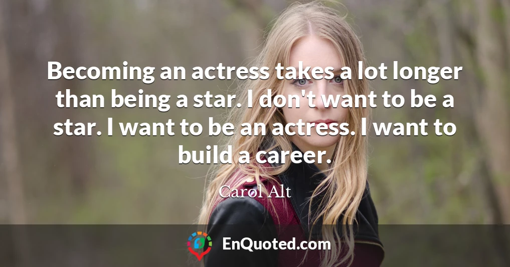 Becoming an actress takes a lot longer than being a star. I don't want to be a star. I want to be an actress. I want to build a career.