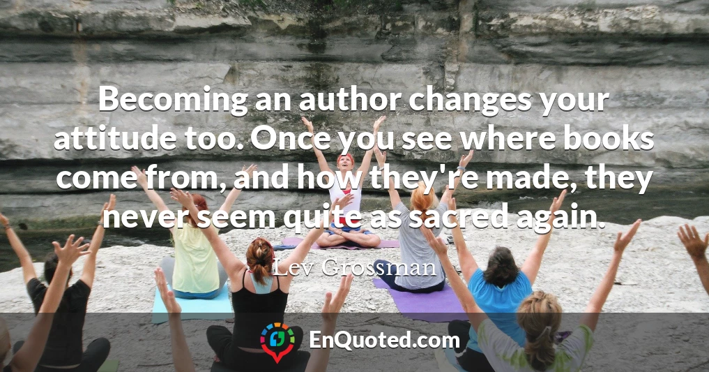 Becoming an author changes your attitude too. Once you see where books come from, and how they're made, they never seem quite as sacred again.