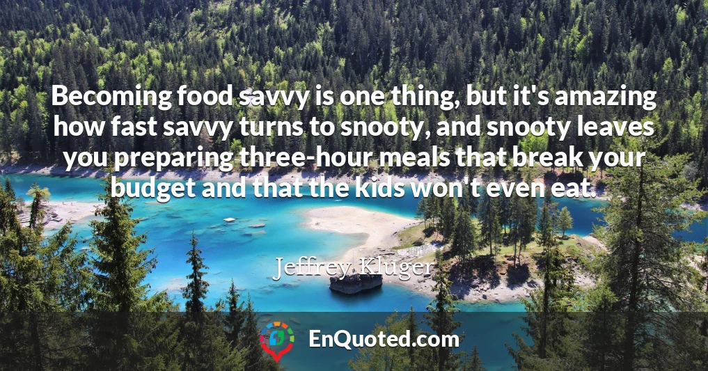 Becoming food savvy is one thing, but it's amazing how fast savvy turns to snooty, and snooty leaves you preparing three-hour meals that break your budget and that the kids won't even eat.