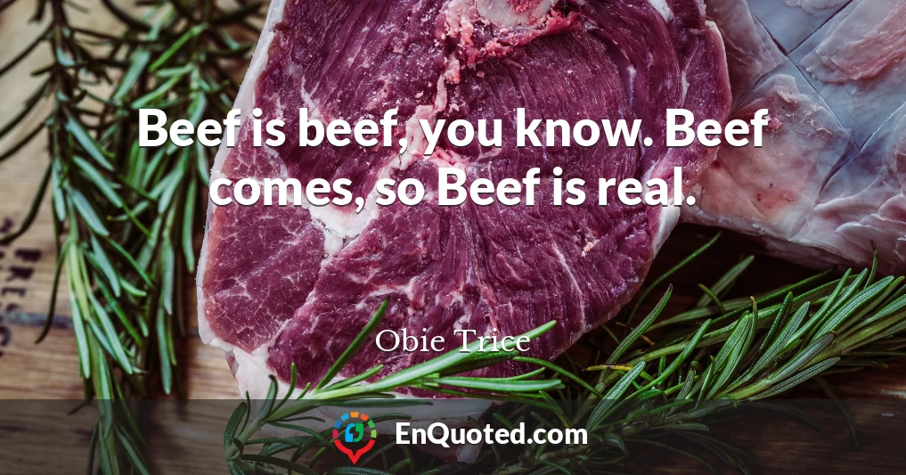 Beef is beef, you know. Beef comes, so Beef is real.