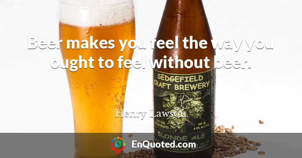 Beer makes you feel the way you ought to feel without beer.