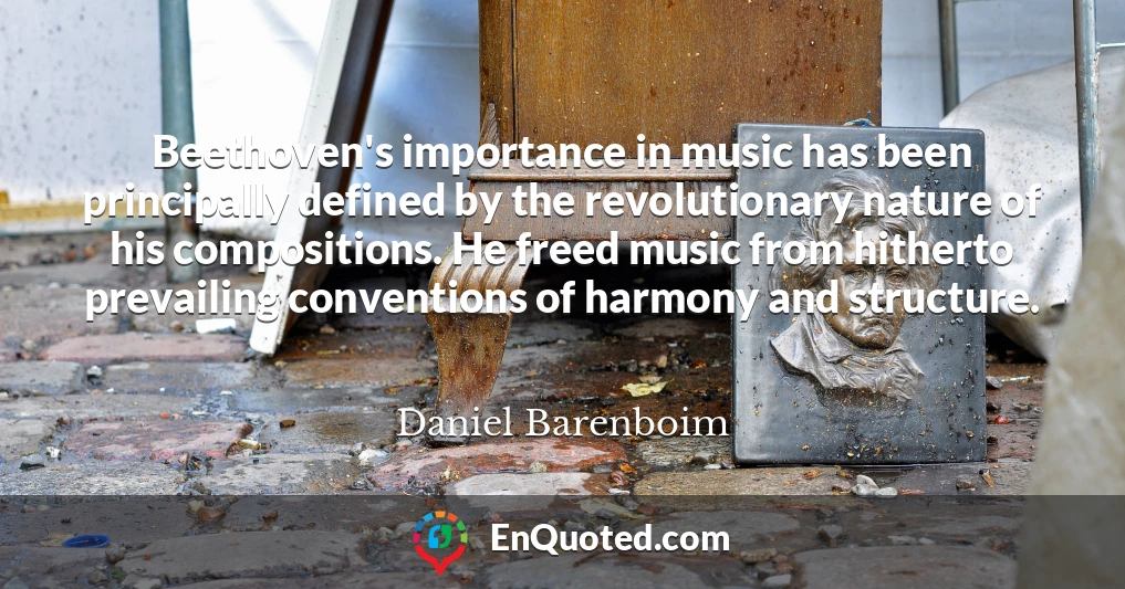 Beethoven's importance in music has been principally defined by the revolutionary nature of his compositions. He freed music from hitherto prevailing conventions of harmony and structure.