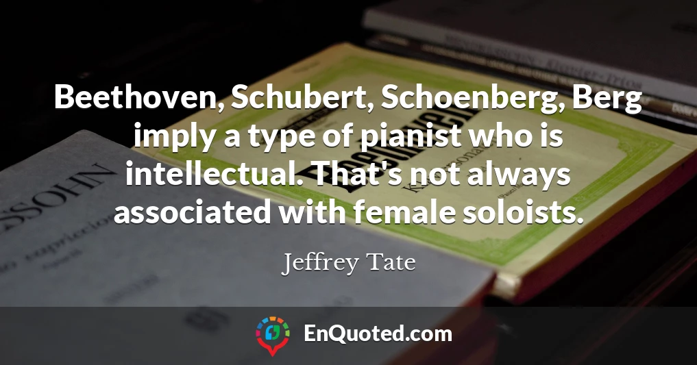Beethoven, Schubert, Schoenberg, Berg imply a type of pianist who is intellectual. That's not always associated with female soloists.