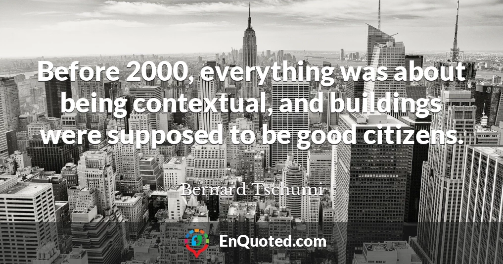 Before 2000, everything was about being contextual, and buildings were supposed to be good citizens.