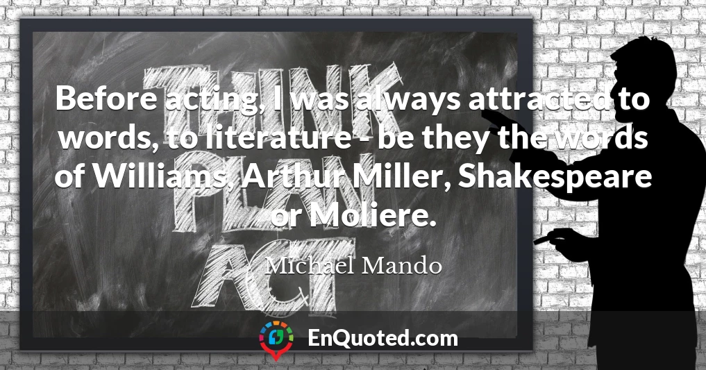 Before acting, I was always attracted to words, to literature - be they the words of Williams, Arthur Miller, Shakespeare or Moliere.