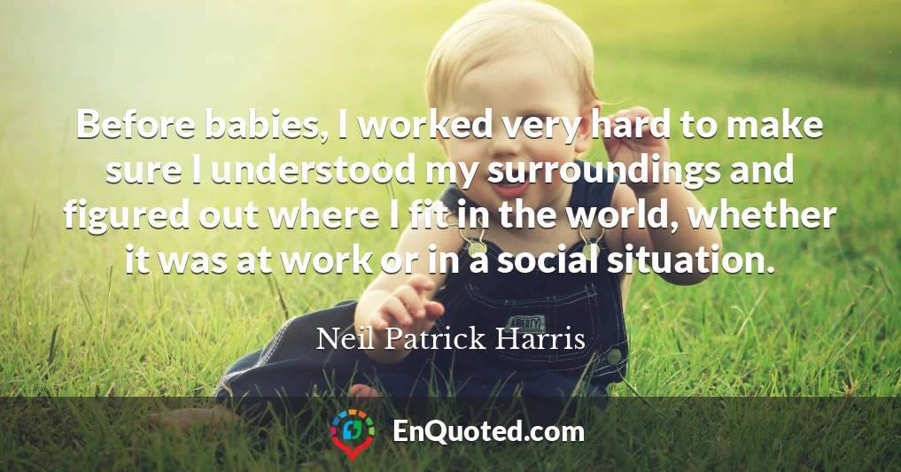 Before babies, I worked very hard to make sure I understood my surroundings and figured out where I fit in the world, whether it was at work or in a social situation.
