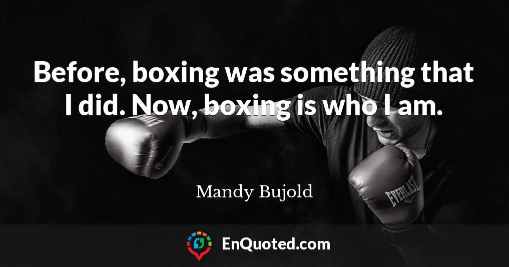 Before, boxing was something that I did. Now, boxing is who I am.