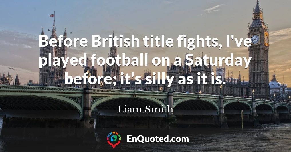Before British title fights, I've played football on a Saturday before; it's silly as it is.