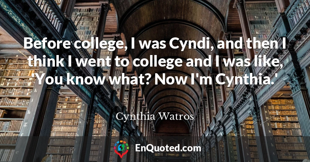 Before college, I was Cyndi, and then I think I went to college and I was like, 'You know what? Now I'm Cynthia.'