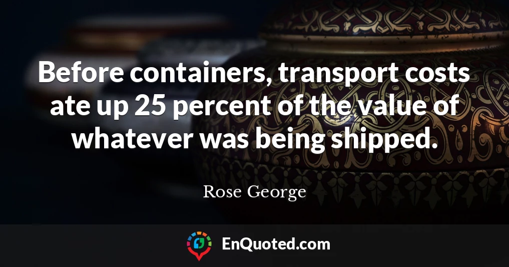 Before containers, transport costs ate up 25 percent of the value of whatever was being shipped.