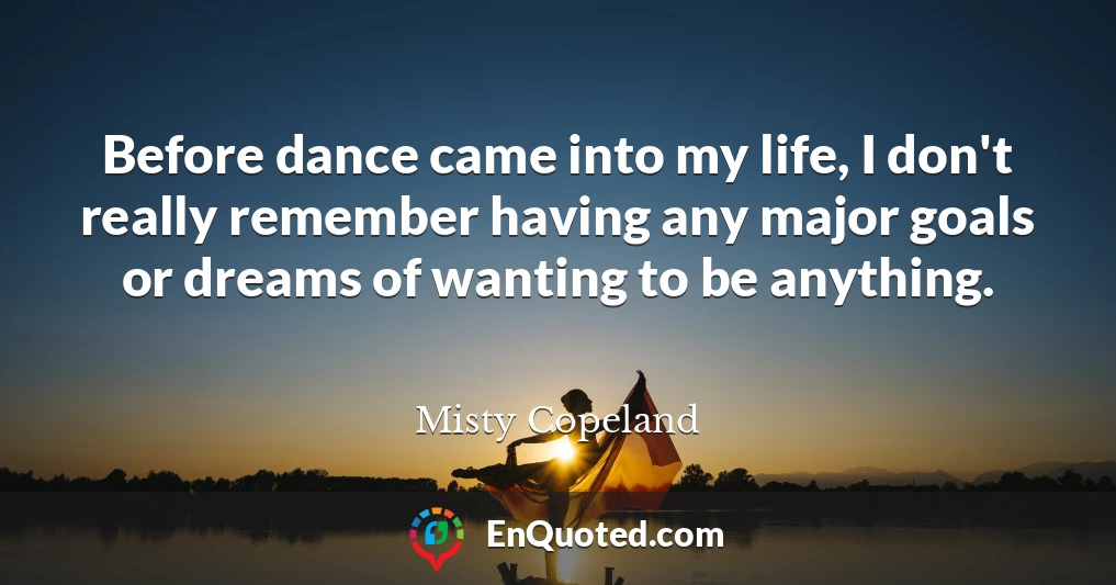 Before dance came into my life, I don't really remember having any major goals or dreams of wanting to be anything.