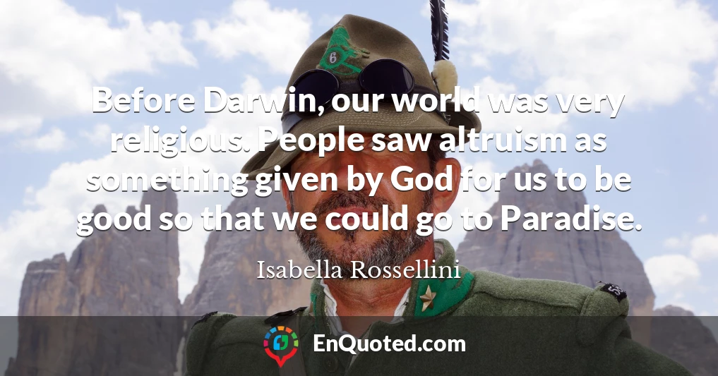 Before Darwin, our world was very religious. People saw altruism as something given by God for us to be good so that we could go to Paradise.