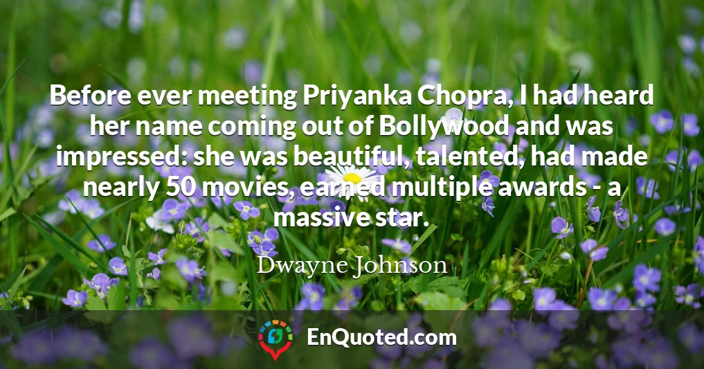 Before ever meeting Priyanka Chopra, I had heard her name coming out of Bollywood and was impressed: she was beautiful, talented, had made nearly 50 movies, earned multiple awards - a massive star.