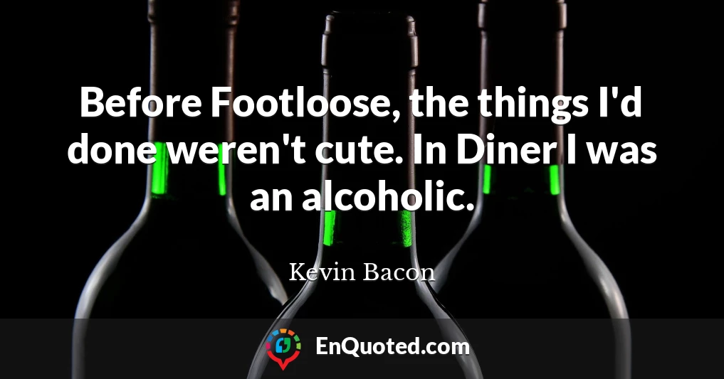 Before Footloose, the things I'd done weren't cute. In Diner I was an alcoholic.