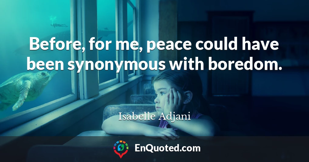 Before, for me, peace could have been synonymous with boredom.