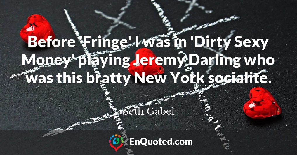 Before 'Fringe' I was in 'Dirty Sexy Money' playing Jeremy Darling who was this bratty New York socialite.
