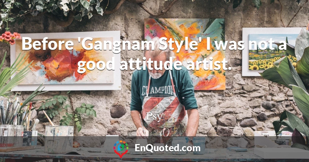 Before 'Gangnam Style' I was not a good attitude artist.