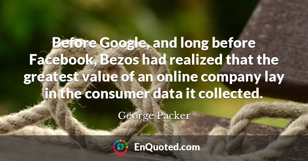 Before Google, and long before Facebook, Bezos had realized that the greatest value of an online company lay in the consumer data it collected.