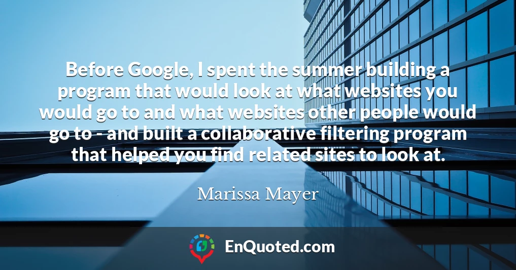 Before Google, I spent the summer building a program that would look at what websites you would go to and what websites other people would go to - and built a collaborative filtering program that helped you find related sites to look at.