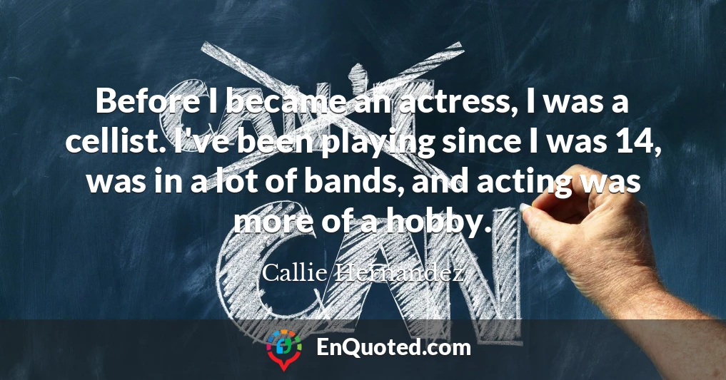 Before I became an actress, I was a cellist. I've been playing since I was 14, was in a lot of bands, and acting was more of a hobby.