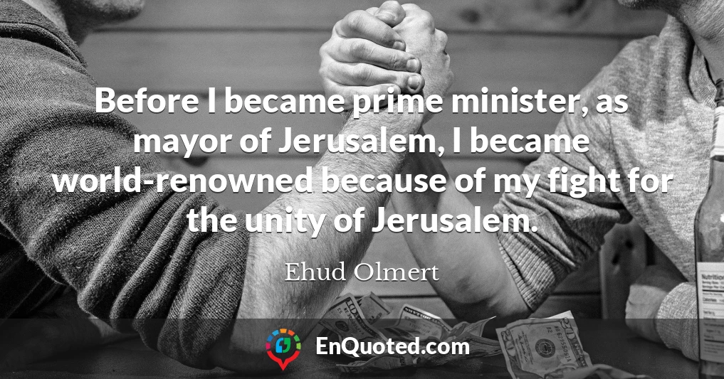 Before I became prime minister, as mayor of Jerusalem, I became world-renowned because of my fight for the unity of Jerusalem.
