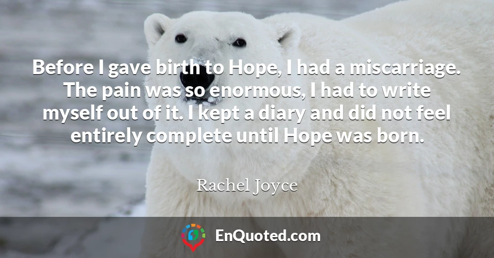 Before I gave birth to Hope, I had a miscarriage. The pain was so enormous, I had to write myself out of it. I kept a diary and did not feel entirely complete until Hope was born.