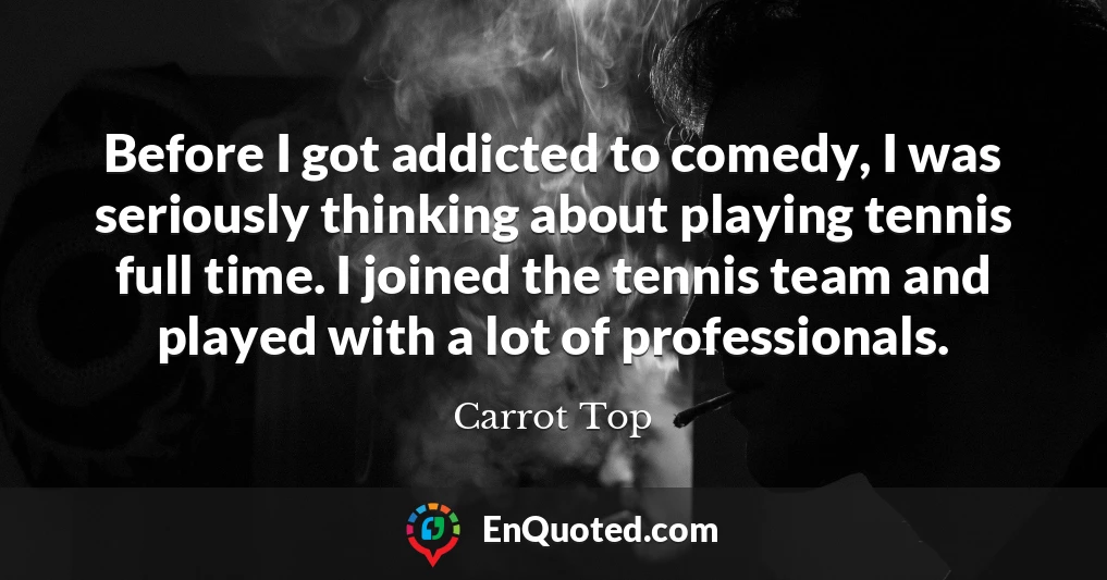 Before I got addicted to comedy, I was seriously thinking about playing tennis full time. I joined the tennis team and played with a lot of professionals.