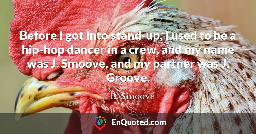 Before I got into stand-up, I used to be a hip-hop dancer in a crew, and my name was J. Smoove, and my partner was J. Groove.